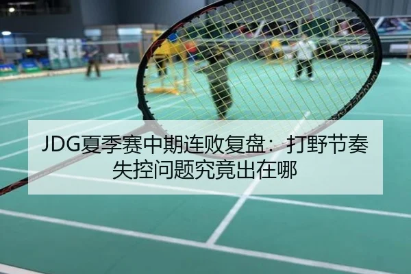 JDG夏季赛中期连败复盘：打野节奏失控问题究竟出在哪