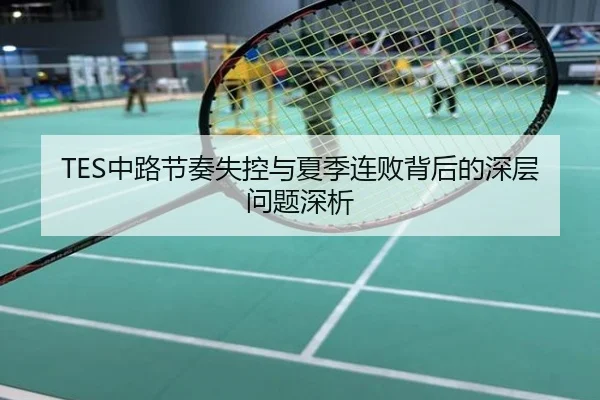 TES中路节奏失控与夏季连败背后的深层问题深析