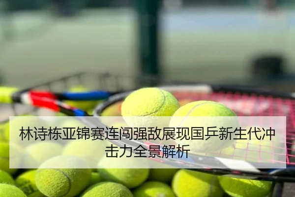 林诗栋亚锦赛连闯强敌展现国乒新生代冲击力全景解析