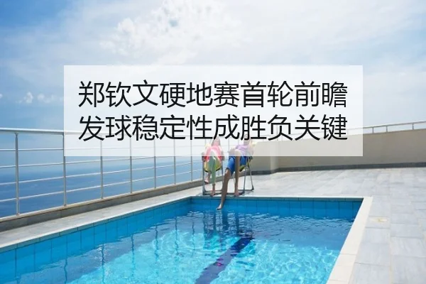郑钦文硬地赛首轮前瞻 发球稳定性成胜负关键