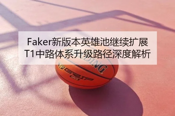 Faker新版本英雄池继续扩展T1中路体系升级路径深度解析