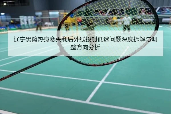 辽宁男篮热身赛失利后外线投射低迷问题深度拆解与调整方向分析