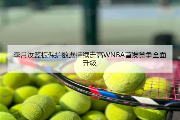 李月汝篮板保护数据持续走高WNBA首发竞争全面升级