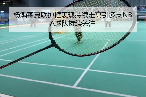 杨瀚森夏联护框表现持续走高引多支NBA球队持续关注