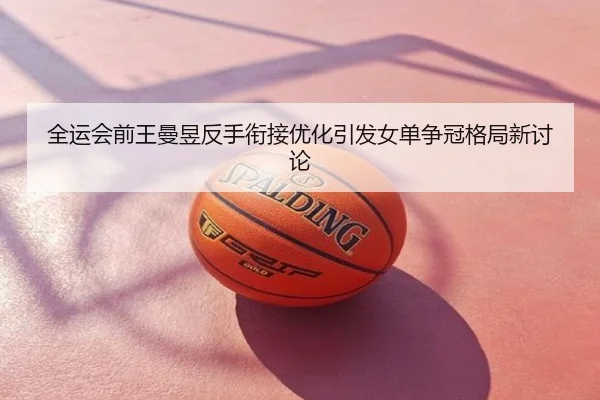 全运会前王曼昱反手衔接优化引发女单争冠格局新讨论