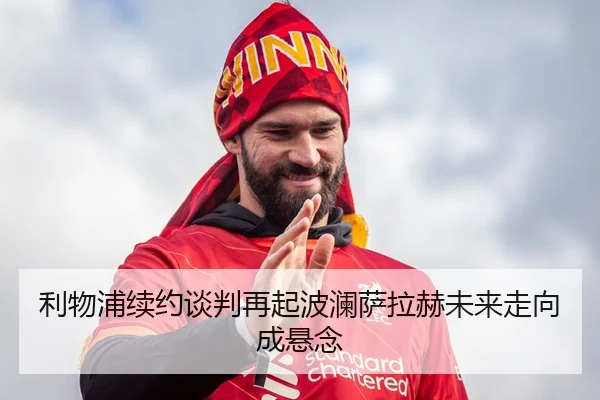 利物浦续约谈判再起波澜萨拉赫未来走向成悬念