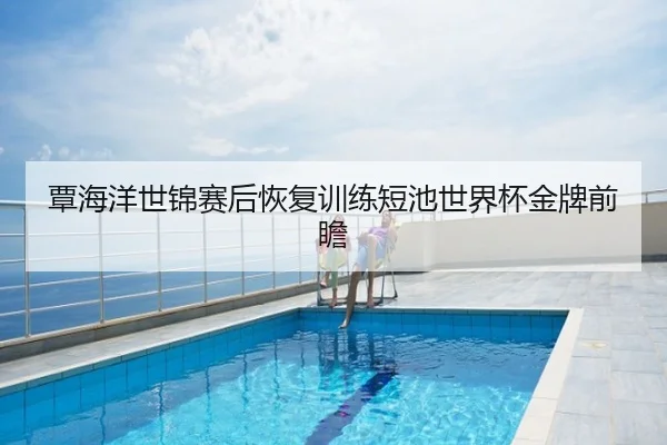覃海洋世锦赛后恢复训练短池世界杯金牌前瞻