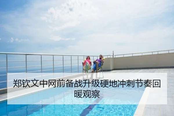 郑钦文中网前备战升级硬地冲刺节奏回暖观察