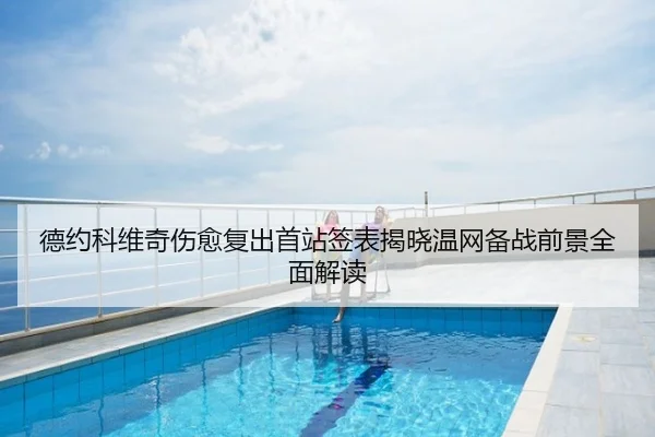 德约科维奇伤愈复出首站签表揭晓温网备战前景全面解读
