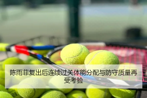 陈雨菲复出后连续过关体能分配与防守质量再受考验
