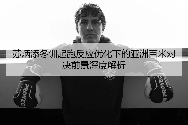 苏炳添冬训起跑反应优化下的亚洲百米对决前景深度解析